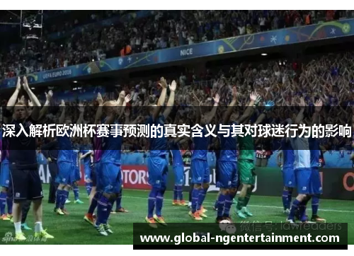 深入解析欧洲杯赛事预测的真实含义与其对球迷行为的影响