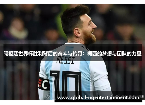 阿根廷世界杯胜利背后的奋斗与传奇：梅西的梦想与团队的力量
