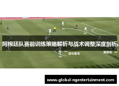 阿根廷队赛前训练策略解析与战术调整深度剖析