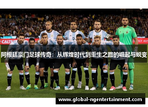 阿根廷豪门足球传奇:从辉煌时代到重生之路的崛起与蜕变 阿根廷豪门足球传奇:从辉煌时代到重生之路的崛起与蜕变