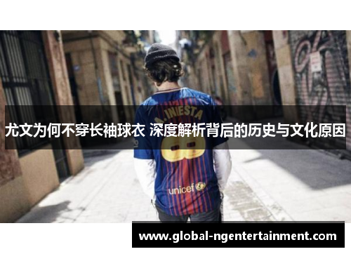 尤文为何不穿长袖球衣 深度解析背后的历史与文化原因