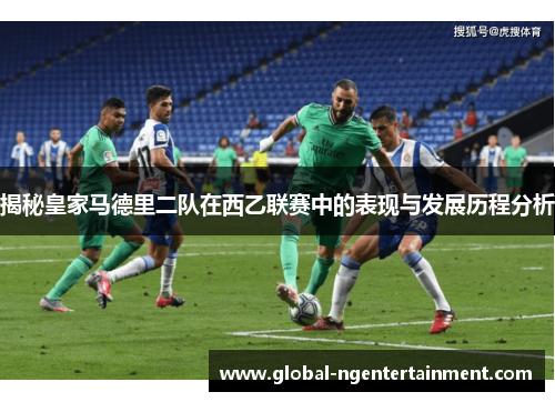 揭秘皇家马德里二队在西乙联赛中的表现与发展历程分析