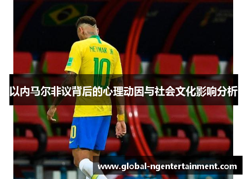 以内马尔非议背后的心理动因与社会文化影响分析 以内马尔非议背后的心理动因与社会文化影响分析