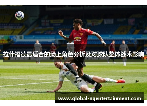 拉什福德最适合的场上角色分析及对球队整体战术影响