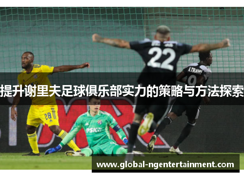 提升谢里夫足球俱乐部实力的策略与方法探索