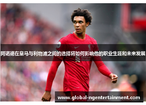 阿诺德在皇马与利物浦之间的选择将如何影响他的职业生涯和未来发展