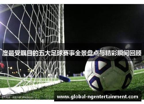 度最受瞩目的五大足球赛事全景盘点与精彩瞬间回顾