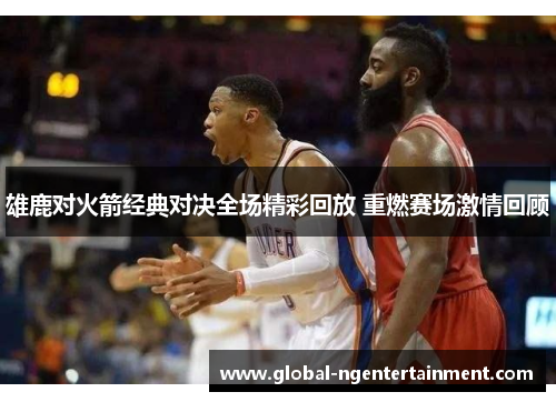 雄鹿对火箭经典对决全场精彩回放 重燃赛场激情回顾