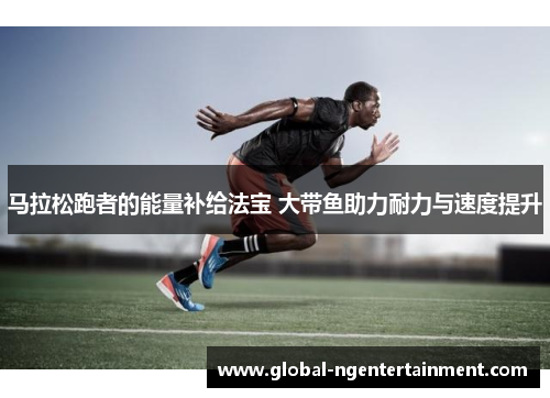 马拉松跑者的能量补给法宝 大带鱼助力耐力与速度提升