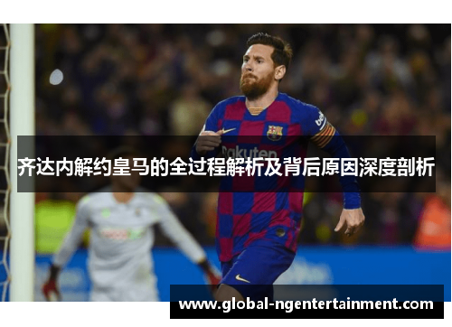 齐达内解约皇马的全过程解析及背后原因深度剖析