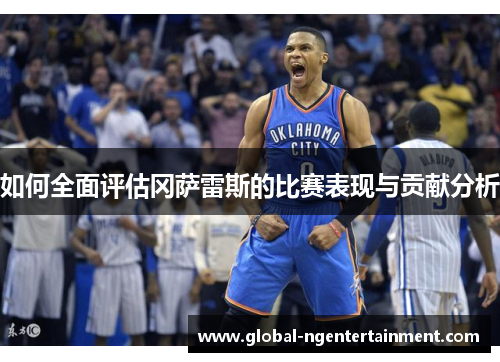 如何全面评估冈萨雷斯的比赛表现与贡献分析