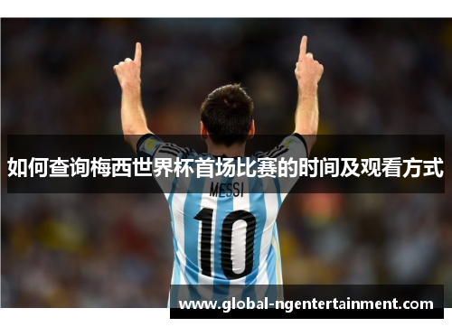 如何查询梅西世界杯首场比赛的时间及观看方式 如何查询梅西世界杯首场比赛的时间及观看方式