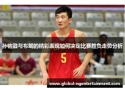 孙铭徽与布朗的精彩表现如何决定比赛胜负走势分析