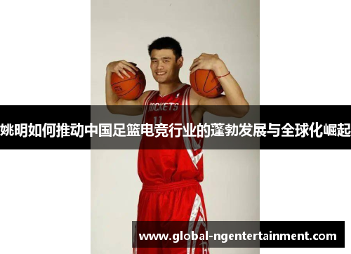 姚明如何推动中国足篮电竞行业的蓬勃发展与全球化崛起