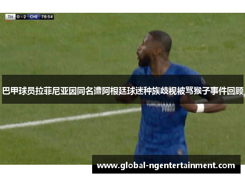 巴甲球员拉菲尼亚因同名遭阿根廷球迷种族歧视被骂猴子事件回顾