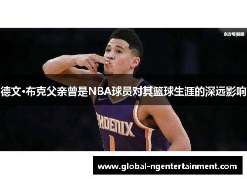 德文·布克父亲曾是NBA球员对其篮球生涯的深远影响