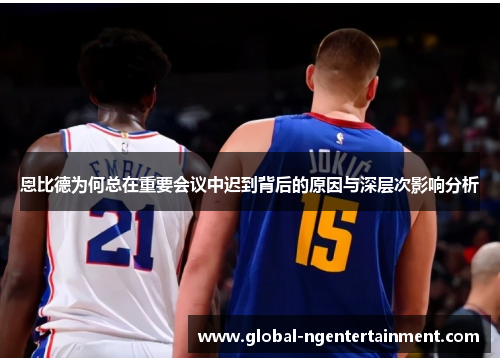 恩比德为何总在重要会议中迟到背后的原因与深层次影响分析 恩比德为何总在重要会议中迟到背后的原因与深层次影响分析