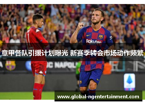 意甲各队引援计划曝光 新赛季转会市场动作频繁