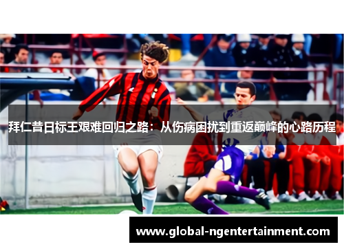 拜仁昔日标王艰难回归之路:从伤病困扰到重返巅峰的心路历程 拜仁昔日标王艰难回归之路:从伤病困扰到重返巅峰的心路历程