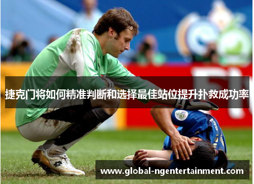 捷克门将如何精准判断和选择最佳站位提升扑救成功率