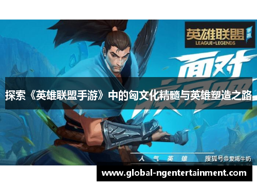 探索《英雄联盟手游》中的匈文化精髓与英雄塑造之路