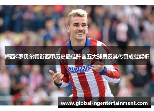梅西C罗贝尔领衔西甲历史最佳阵容五大球员及其传奇成就解析