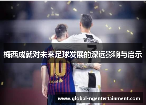 梅西成就对未来足球发展的深远影响与启示