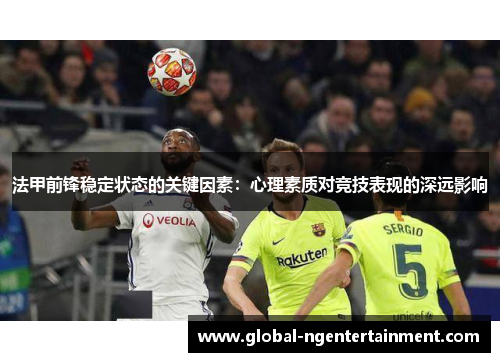 法甲前锋稳定状态的关键因素:心理素质对竞技表现的深远影响 法甲前锋稳定状态的关键因素:心理素质对竞技表现的深远影响