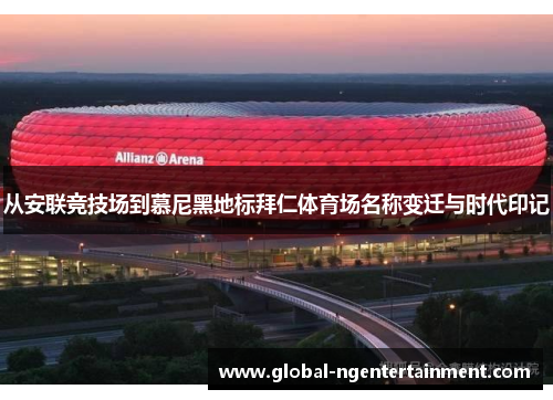 从安联竞技场到慕尼黑地标拜仁体育场名称变迁与时代印记