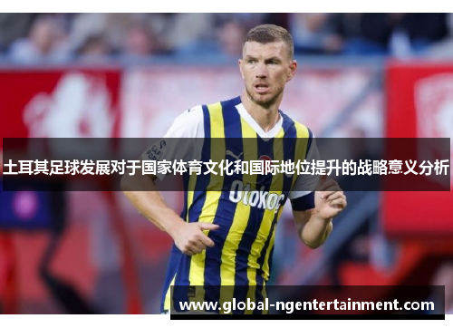 土耳其足球发展对于国家体育文化和国际地位提升的战略意义分析