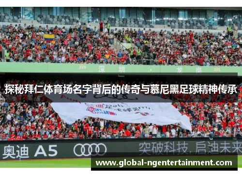 探秘拜仁体育场名字背后的传奇与慕尼黑足球精神传承