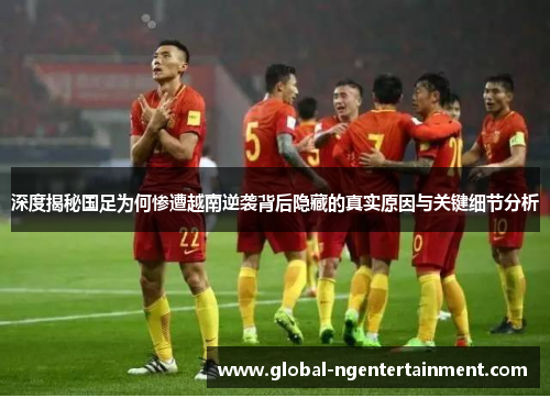 深度揭秘国足为何惨遭越南逆袭背后隐藏的真实原因与关键细节分析