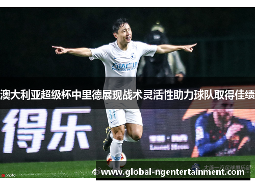 澳大利亚超级杯中里德展现战术灵活性助力球队取得佳绩