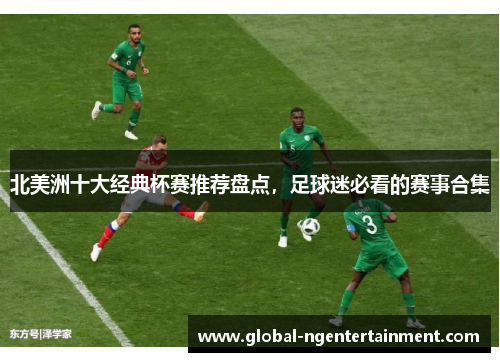 北美洲十大经典杯赛推荐盘点，足球迷必看的赛事合集