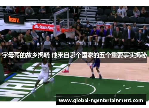 字母哥的故乡揭晓 他来自哪个国家的五个重要事实揭秘 字母哥的故乡揭晓 他来自哪个国家的五个重要事实揭秘