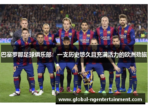 巴塞罗那足球俱乐部:一支历史悠久且充满活力的欧洲劲旅 巴塞罗那足球俱乐部:一支历史悠久且充满活力的欧洲劲旅