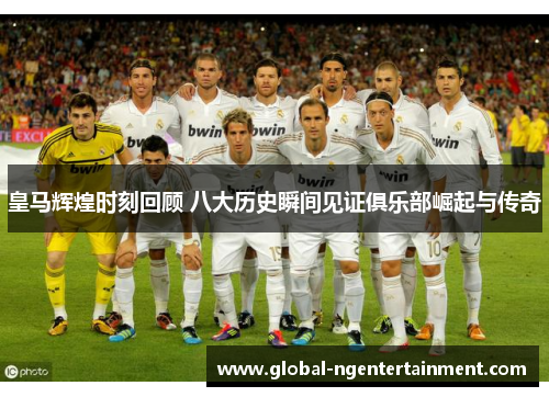 皇马辉煌时刻回顾 八大历史瞬间见证俱乐部崛起与传奇