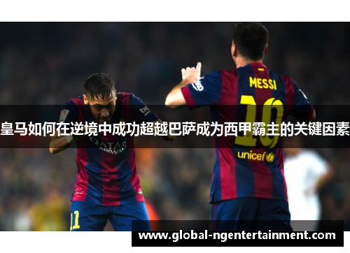 皇马如何在逆境中成功超越巴萨成为西甲霸主的关键因素