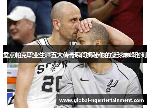 盘点帕克职业生涯五大传奇瞬间揭秘他的篮球巅峰时刻