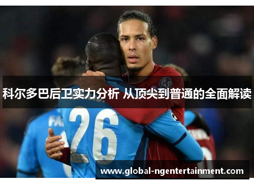 科尔多巴后卫实力分析 从顶尖到普通的全面解读