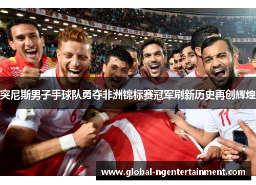 突尼斯男子手球队勇夺非洲锦标赛冠军刷新历史再创辉煌 突尼斯男子手球队勇夺非洲锦标赛冠军刷新历史再创辉煌