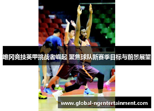 维冈竞技英甲挑战者崛起 聚焦球队新赛季目标与前景展望