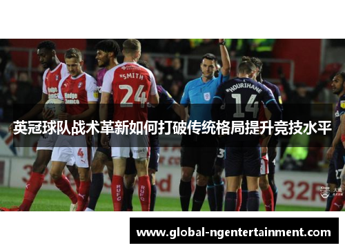 英冠球队战术革新如何打破传统格局提升竞技水平