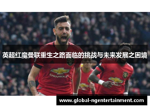 英超红魔曼联重生之路面临的挑战与未来发展之困境 英超红魔曼联重生之路面临的挑战与未来发展之困境