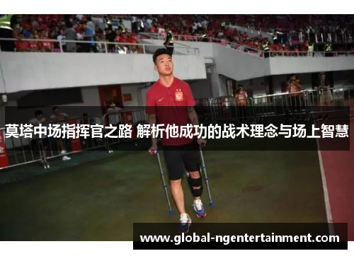 莫塔中场指挥官之路 解析他成功的战术理念与场上智慧