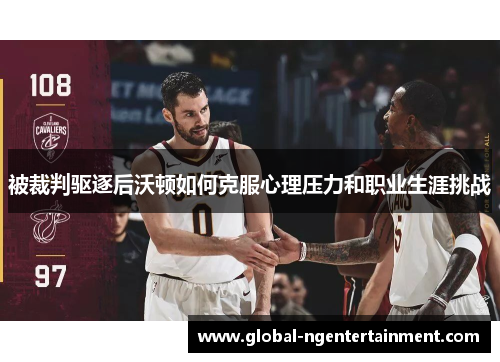 被裁判驱逐后沃顿如何克服心理压力和职业生涯挑战