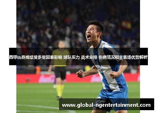 西甲比赛成绩受多重因素影响 球队实力 战术安排 伤病情况和主客场优势解析