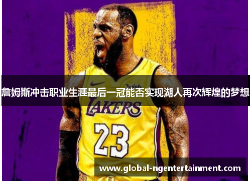 詹姆斯冲击职业生涯最后一冠能否实现湖人再次辉煌的梦想 詹姆斯冲击职业生涯最后一冠能否实现湖人再次辉煌的梦想