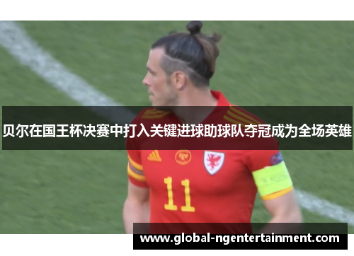 贝尔在国王杯决赛中打入关键进球助球队夺冠成为全场英雄 贝尔在国王杯决赛中打入关键进球助球队夺冠成为全场英雄