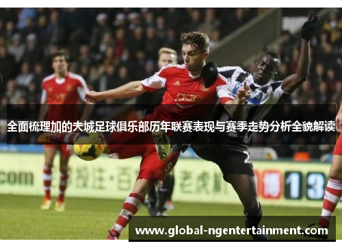 全面梳理加的夫城足球俱乐部历年联赛表现与赛季走势分析全貌解读 全面梳理加的夫城足球俱乐部历年联赛表现与赛季走势分析全貌解读